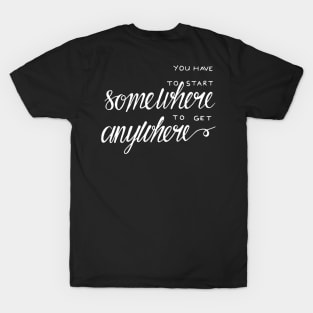 You have to start somewhere to get anywhere T-Shirt